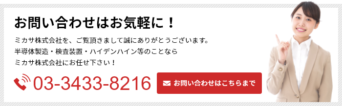 お問い合わせはお気軽に！ミカサ株式会社を、ご覧頂きまして誠にありがとうございます。
半導体製造・検査装置・ハイデンハイン等のことならミカサ株式会社にお任せ下さい！TEL.03-3433-8216